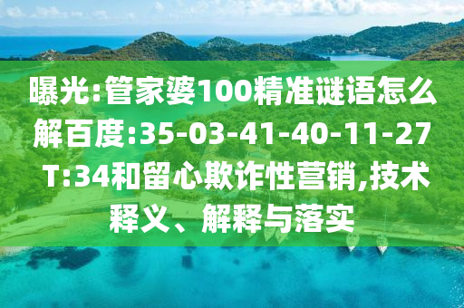 曝光:管家婆100精准谜语怎么解百度:35-03-41-40-11-27 T:34和留心欺诈性营销,技术释义、解释与落实