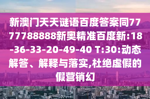 新澳门天天谜语百度答案同7777788888新奥精准百度新:18-36-33-20-49-40 T:30:动态解答、解释与落实,杜绝虚假的假营销幻