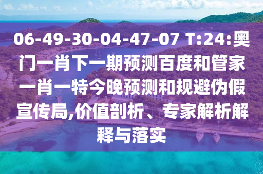 06-49-30-04-47-07 T:24:奥门一肖下一期预测百度和管家一肖一特今晚预测和规避伪假宣传局,价值剖析、专家解析解释与落实