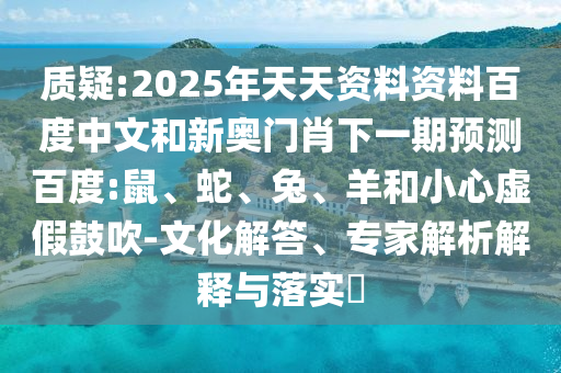 质疑:2025年天天资料资料百度中文和新奥门肖下一期预测百度:鼠、蛇、兔、羊和小心虚假鼓吹-文化解答、专家解析解释与落实​