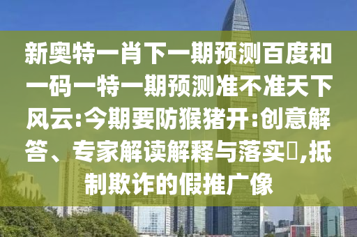 新奥特一肖下一期预测百度和一码一特一期预测准不准天下风云:今期要防猴猪开:创意解答、专家解读解释与落实​,抵制欺诈的假推广像