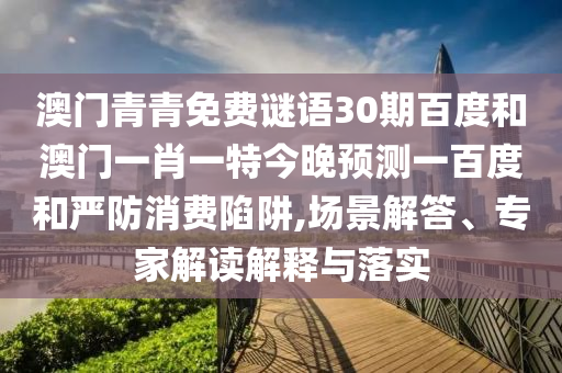 澳门青青免费谜语30期百度和澳门一肖一特今晚预测一百度和严防消费陷阱,场景解答、专家解读解释与落实