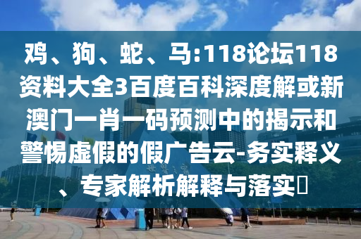 鸡、狗、蛇、马:118论坛118资料大全3百度百科深度解或新澳门一肖一码预测中的揭示和警惕虚假的假广告云-务实释义、专家解析解释与落实​