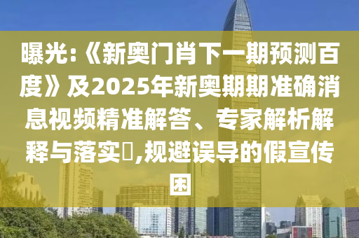 曝光:《新奥门肖下一期预测百度》及2025年新奥期期准确消息视频精准解答、专家解析解释与落实​,规避误导的假宣传困