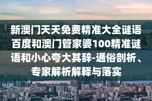 新澳门天天免费精准大全谜语百度和澳门管家婆100精准谜语和小心夸大其辞-通俗剖析、专家解析解释与落实