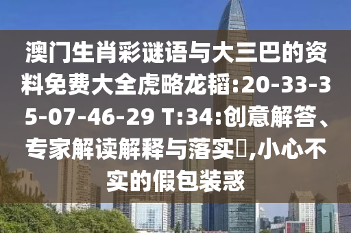 澳门生肖彩谜语与大三巴的资料免费大全虎略龙韬:20-33-35-07-46-29 T:34:创意解答、专家解读解释与落实​,小心不实的假包装惑