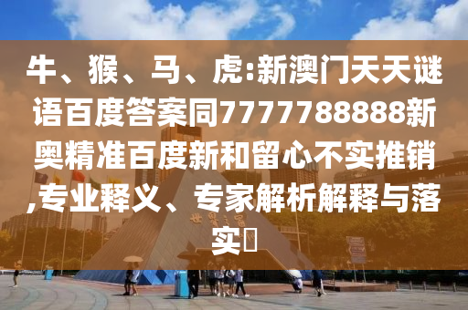 牛、猴、马、虎:新澳门天天谜语百度答案同7777788888新奥精准百度新和留心不实推销,专业释义、专家解析解释与落实