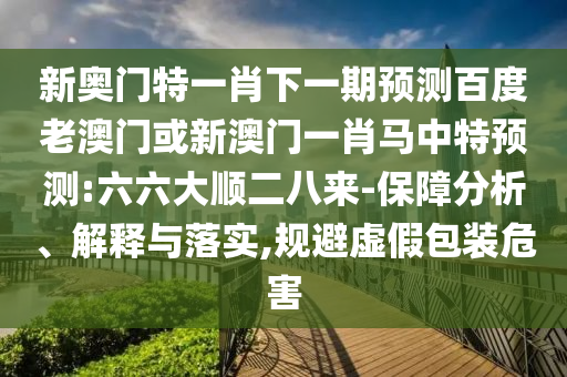 新奥门特一肖下一期预测百度老澳门或新澳门一肖马中特预测:六六大顺二八来-保障分析、解释与落实,规避虚假包装危害