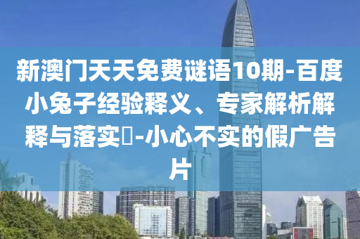 新澳门天天免费谜语10期-百度小兔子经验释义、专家解析解释与落实​-小心不实的假广告片