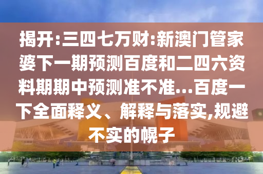 揭开:三四七万财:新澳门管家婆下一期预测百度和二四六资料期期中预测准不准…百度一下全面释义、解释与落实,规避不实的幌子
