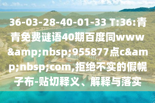 36-03-28-40-01-33 T:36:青青免费谜语40期百度同www&nbsp;955877点c&nbsp;com,拒绝不实的假幌子布-贴切释义、解释与落实