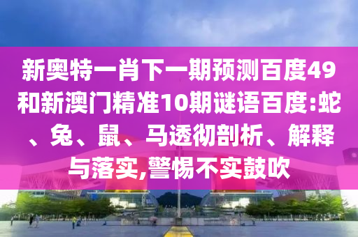 新奥特一肖下一期预测百度49和新澳门精准10期谜语百度:蛇、兔、鼠、马透彻剖析、解释与落实,警惕不实鼓吹