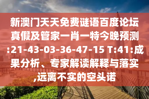 新澳门天天免费谜语百度论坛真假及管家一肖一特今晚预测:21-43-03-36-47-15 T:41:成果分析、专家解读解释与落实,远离不实的空头诺