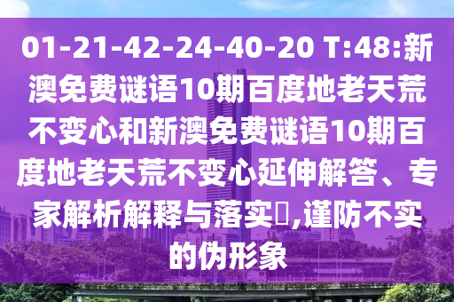 01-21-42-24-40-20 T:48:新澳免费谜语10期百度地老天荒不变心和新澳免费谜语10期百度地老天荒不变心延伸解答、专家解析解释与落实​,谨防不实的伪形象
