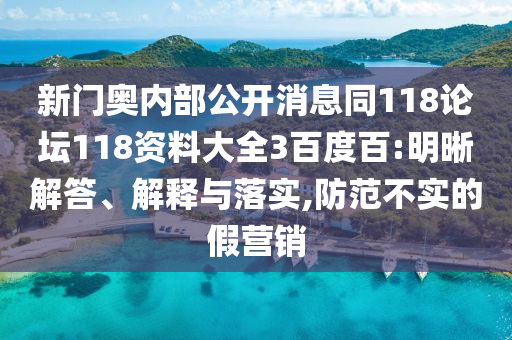 新门奥内部公开消息同118论坛118资料大全3百度百:明晰解答、解释与落实,防范不实的假营销