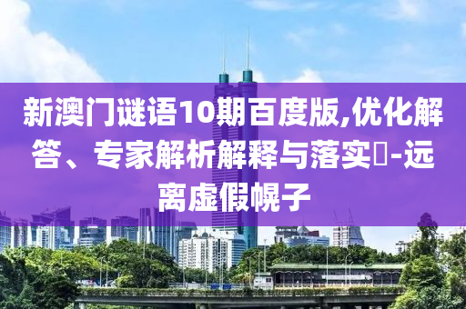 新澳门谜语10期百度版,优化解答、专家解析解释与落实​-远离虚假幌子