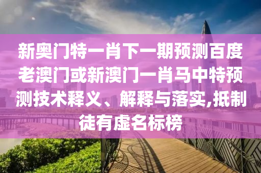 新奥门特一肖下一期预测百度老澳门或新澳门一肖马中特预测技术释义、解释与落实,抵制徒有虚名标榜