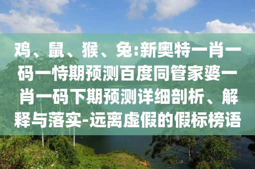鸡、鼠、猴、兔:新奥特一肖一码一恃期预测百度同管家婆一肖一码下期预测详细剖析、解释与落实-远离虚假的假标榜语