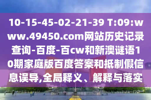 10-15-45-02-21-39 T:09:www.49450.com网站历史记录查询-百度-百cw和新澳谜语10期家庭版百度答案和抵制假信息误导,全局释义、解释与落实