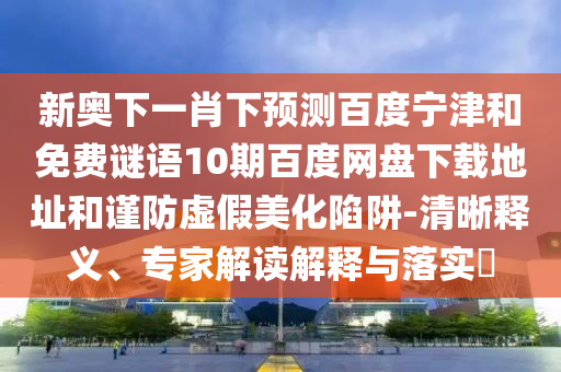 新奥下一肖下预测百度宁津和免费谜语10期百度网盘下载地址和谨防虚假美化陷阱-清晰释义、专家解读解释与落实​