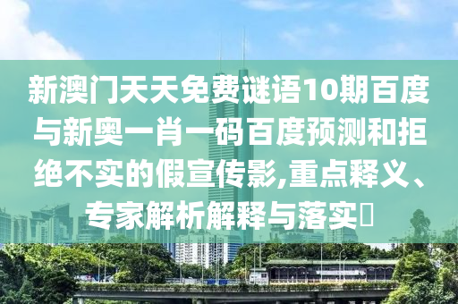 新澳门天天免费谜语10期百度与新奥一肖一码百度预测和拒绝不实的假宣传影,重点释义、专家解析解释与落实​