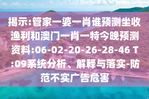 揭示:管家一婆一肖谁预测坐收渔利和澳门一肖一特今晚预测资料:06-02-20-26-28-46 T:09系统分析、解释与落实-防范不实广告危害