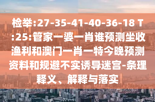 检举:27-35-41-40-36-18 T:25:管家一婆一肖谁预测坐收渔利和澳门一肖一特今晚预测资料和规避不实诱导迷宫-条理释义、解释与落实