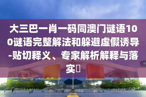 大三巴一肖一码同澳门谜语100谜语完整解法和躲避虚假诱导-贴切释义、专家解析解释与落实​