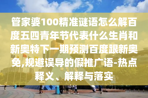 管家婆100精准谜语怎么解百度五四青年节代表什么生肖和新奥特下一期预测百度跟新奥免,规避误导的假推广语-热点释义、解释与落实