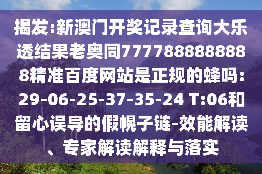 揭发:新澳门开奖记录查询大乐透结果老奥同7777888888888精准百度网站是正规的蜂吗:29-06-25-37-35-24 T:06和留心误导的假幌子链-效能解读、专家解读解释与落实