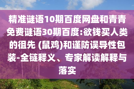精准谜语10期百度网盘和青青免费谜语30期百度:欲钱买人类的徂先 (鼠鸡)和谨防误导性包装-全链释义、专家解读解释与落实