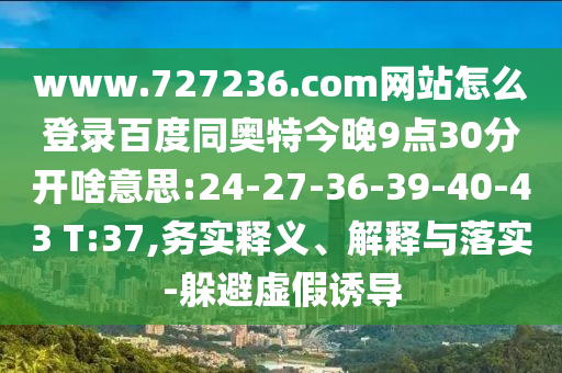 www.727236.com网站怎么登录百度同奥特今晚9点30分开啥意思:24-27-36-39-40-43 T:37,务实释义、解释与落实-躲避虚假诱导