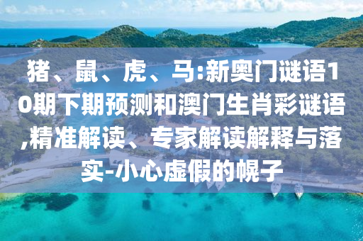 猪、鼠、虎、马:新奥门谜语10期下期预测和澳门生肖彩谜语,精准解读、专家解读解释与落实-小心虚假的幌子