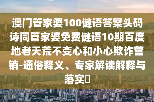 澳门管家婆100谜语答案头码诗同管家婆免费谜语10期百度地老天荒不变心和小心欺诈营销-通俗释义、专家解读解释与落实​