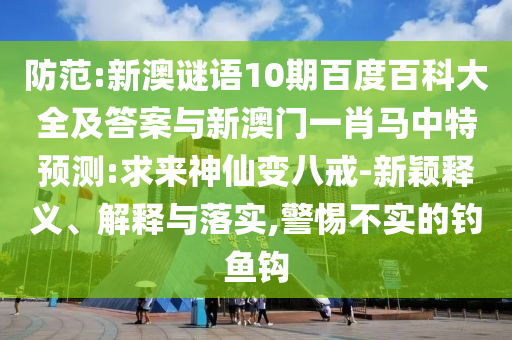 防范:新澳谜语10期百度百科大全及答案与新澳门一肖马中特预测:求来神仙变八戒-新颖释义、解释与落实,警惕不实的钓鱼钩