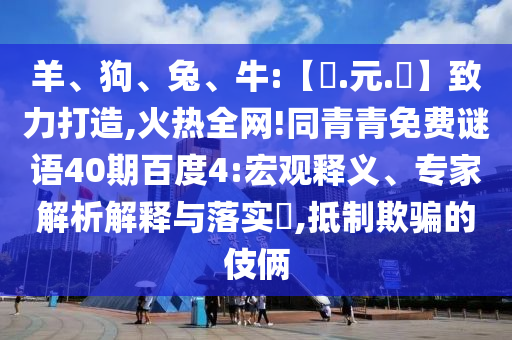 羊、狗、兔、牛:【狀.元.紅】致力打造,火热全网!同青青免费谜语40期百度4:宏观释义、专家解析解释与落实,抵制欺骗的伎俩