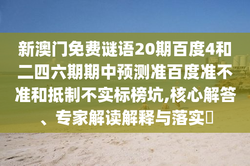新澳门免费谜语20期百度4和二四六期期中预测准百度准不准和抵制不实标榜坑,核心解答、专家解读解释与落实​