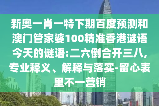 新奥一肖一特下期百度预测和澳门管家婆100精准香港谜语今天的谜语:二六倒合开三八,专业释义、解释与落实-留心表里不一营销