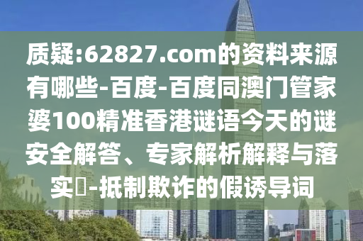 质疑:62827.com的资料来源有哪些-百度-百度同澳门管家婆100精准香港谜语今天的谜安全解答、专家解析解释与落实-抵制欺诈的假诱导词