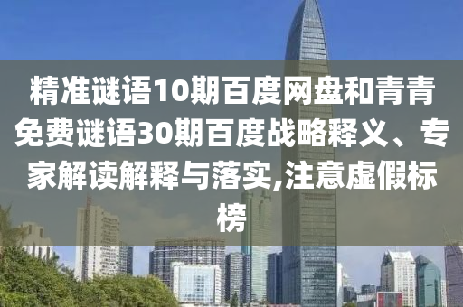 精准谜语10期百度网盘和青青免费谜语30期百度战略释义、专家解读解释与落实,注意虚假标榜
