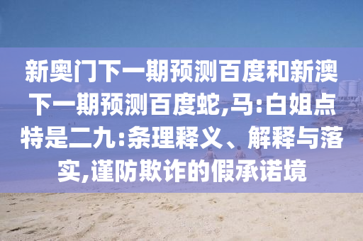 新奥门下一期预测百度和新澳下一期预测百度蛇,马:白姐点特是二九:条理释义、解释与落实,谨防欺诈的假承诺境