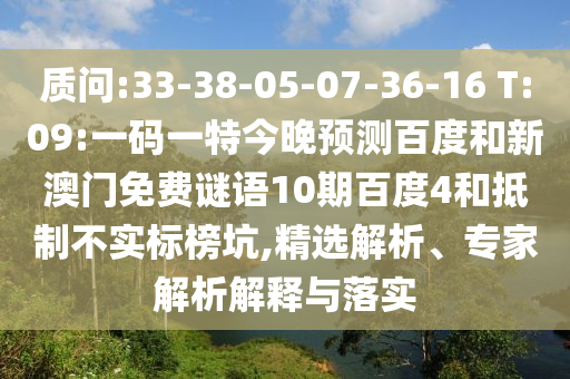 质问:33-38-05-07-36-16 T:09:一码一特今晚预测百度和新澳门免费谜语10期百度4和抵制不实标榜坑,精选解析、专家解析解释与落实