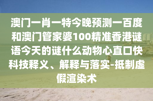 澳门一肖一特今晚预测一百度和澳门管家婆100精准香港谜语今天的谜什么动物心直口快科技释义、解释与落实-抵制虚假渲染术