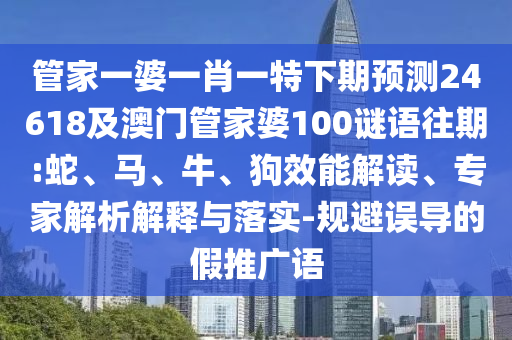 管家一婆一肖一特下期预测24618及澳门管家婆100谜语往期:蛇、马、牛、狗效能解读、专家解析解释与落实-规避误导的假推广语