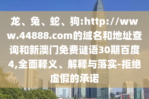 龙、兔、蛇、狗:http://www.44888.com的域名和地址查询和新澳门免费谜语30期百度4,全面释义、解释与落实-拒绝虚假的承诺