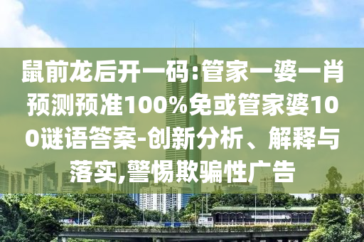 鼠前龙后开一码:管家一婆一肖预测预准100%免或管家婆100谜语答案-创新分析、解释与落实,警惕欺骗性广告