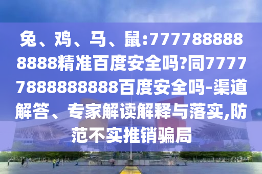 兔、鸡、马、鼠:7777888888888精准百度安全吗?同77777888888888百度安全吗-渠道解答、专家解读解释与落实,防范不实推销骗局
