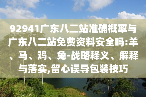 92941广东八二站准确概率与广东八二站免费资料安全吗:羊、马、鸡、兔-战略释义、解释与落实,留心误导包装技巧