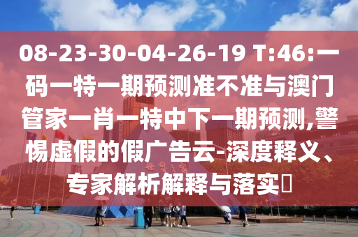 08-23-30-04-26-19 T:46:一码一特一期预测准不准与澳门管家一肖一特中下一期预测,警惕虚假的假广告云-深度释义、专家解析解释与落实​