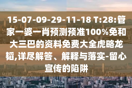 15-07-09-29-11-18 T:28:管家一婆一肖预测预准100%免和大三巴的资料免费大全虎略龙韬,详尽解答、解释与落实-留心宣传的陷阱
